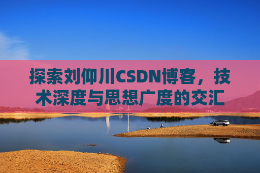 探索刘仰川CSDN博客，技术深度与思想广度的交汇